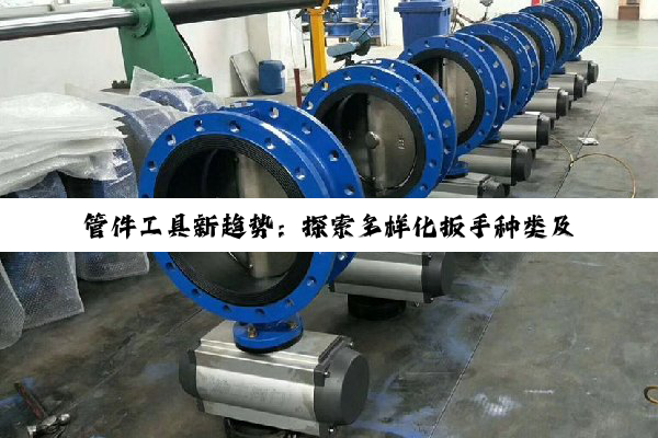 今日科普|管件工具新趋势：探索多样化扳手种类及最新搜索热点