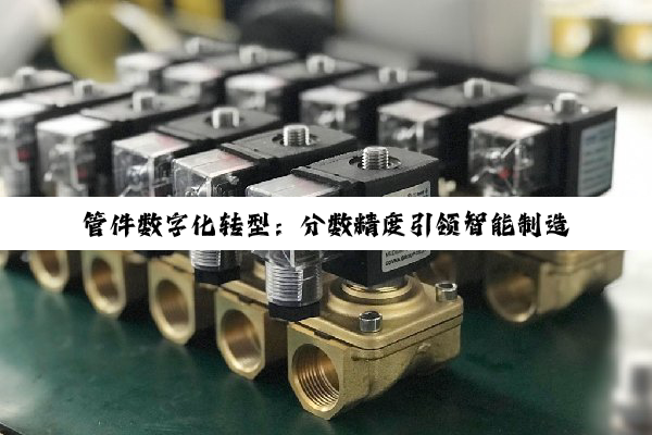 管件数字化转型：分数精度引领智能制造新热点
