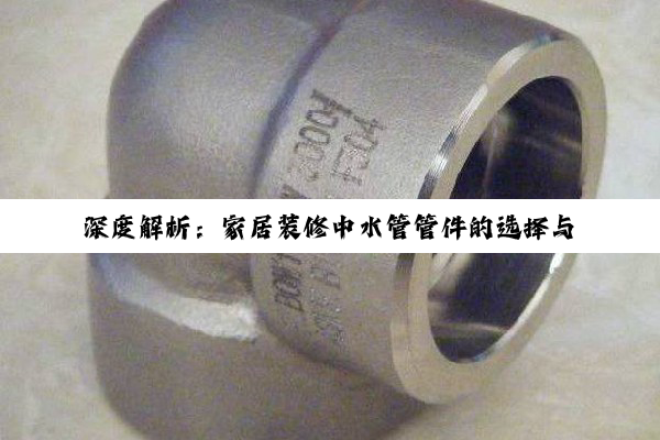 深度解析：家居装修中水管管件的选择与应用